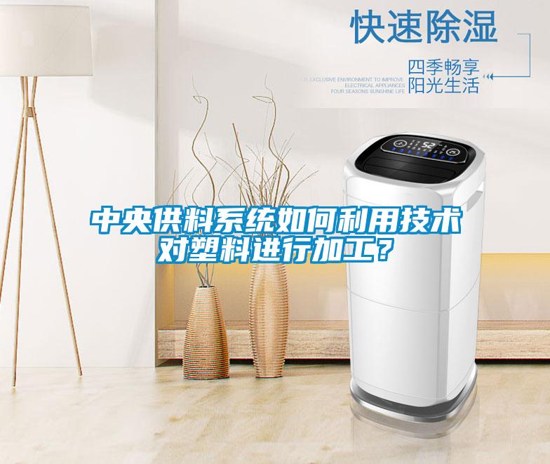 中央供料系統(tǒng)如何利用技術對塑料進行加工？