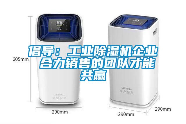 倡導(dǎo)：工業(yè)除濕機(jī)企業(yè) 合力銷售的團(tuán)隊(duì)才能共贏