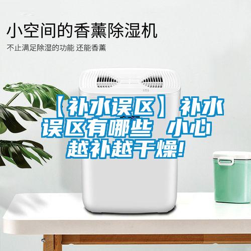 【補水誤區(qū)】補水誤區(qū)有哪些 小心越補越干燥!