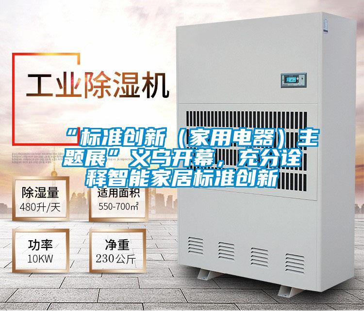 “標準創(chuàng)新（家用電器）主題展”義烏開幕，充分詮釋智能家居標準創(chuàng)新