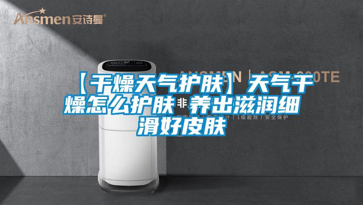 【干燥天氣護膚】天氣干燥怎么護膚 養出滋潤細滑好皮膚