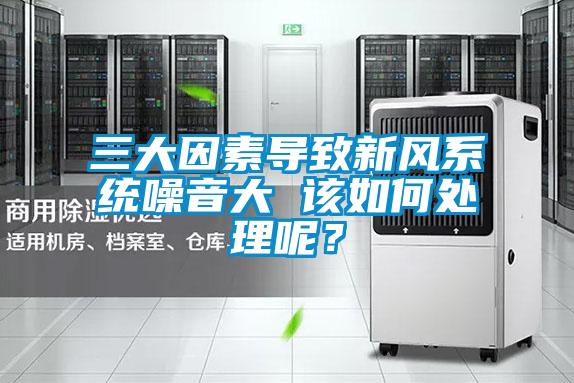三大因素導致新風系統噪音大 該如何處理呢？