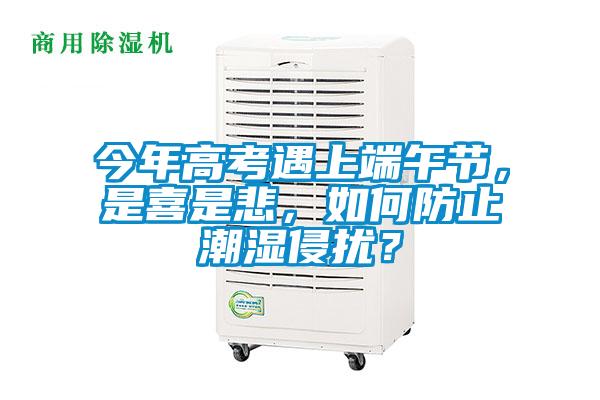 今年高考遇上端午節(jié)，是喜是悲，如何防止潮濕侵擾？