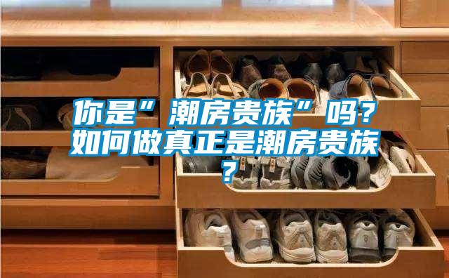 你是”潮房貴族”嗎？如何做真正是潮房貴族？