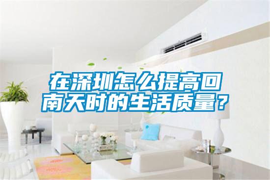在深圳怎么提高回南天時的生活質量？