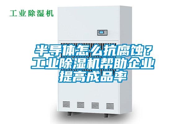 半導體怎么抗腐蝕？工業(yè)除濕機幫助企業(yè)提高成品率