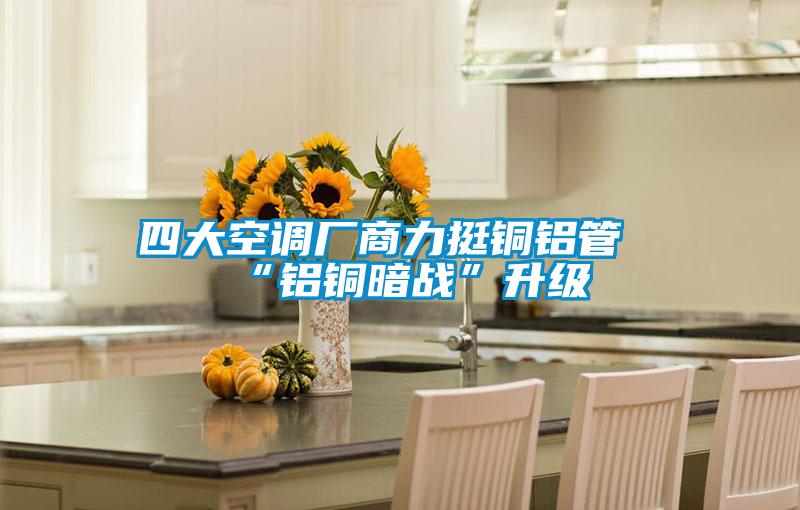 四大空調(diào)廠商力挺銅鋁管“鋁銅暗戰(zhàn)”升級(jí)