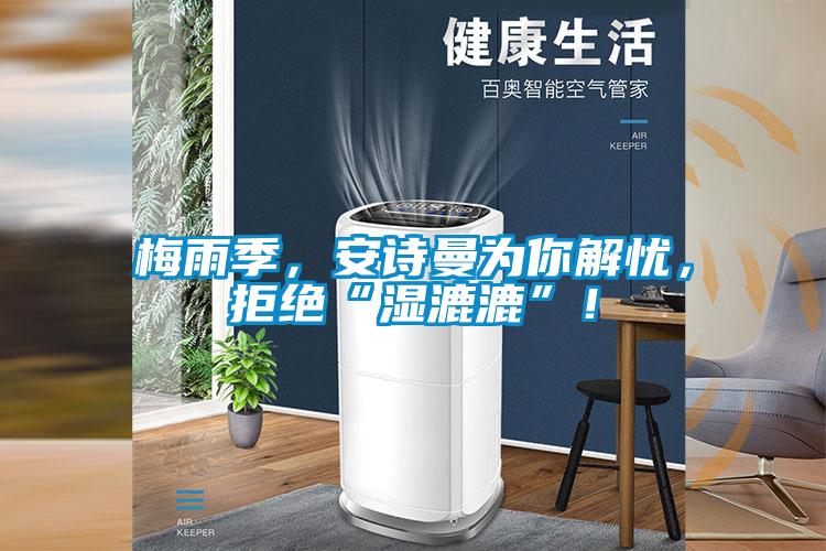 梅雨季，安詩曼為你解憂，拒絕“濕漉漉”！