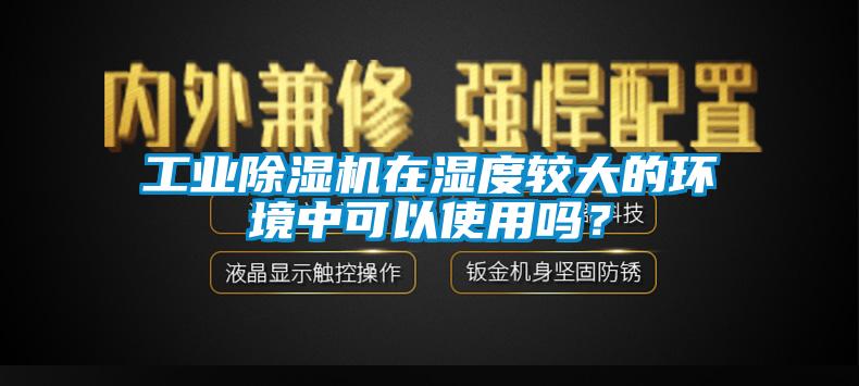 工業除濕機在濕度較大的環境中可以使用嗎？