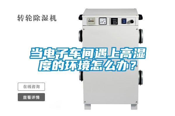 當電子車間遇上高濕度的環(huán)境怎么辦?