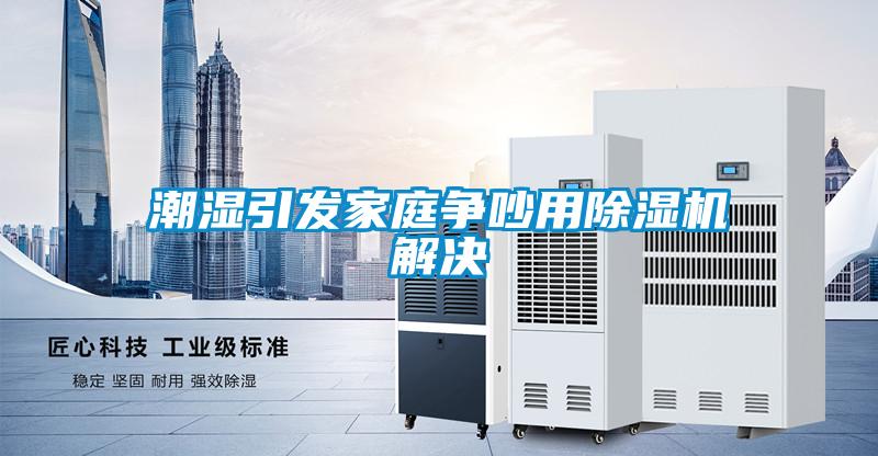 潮濕引發家庭爭吵用除濕機解決