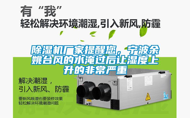 除濕機廠家提醒您，寧波余姚臺風的水淹過后讓濕度上升的非常嚴重