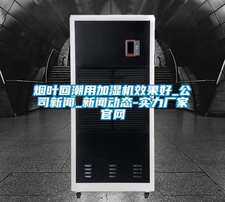 煙葉回潮用加濕機效果好_公司新聞_新聞動態-實力廠家官網