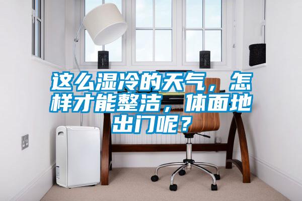 這么濕冷的天氣，怎樣才能整潔，體面地出門呢？