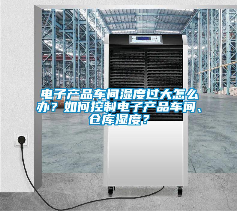 電子產(chǎn)品車間濕度過大怎么辦?如何控制電子產(chǎn)品車間、倉(cāng)庫(kù)濕度?