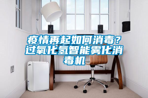 疫情再起如何消毒?過氧化氫智能霧化消毒機