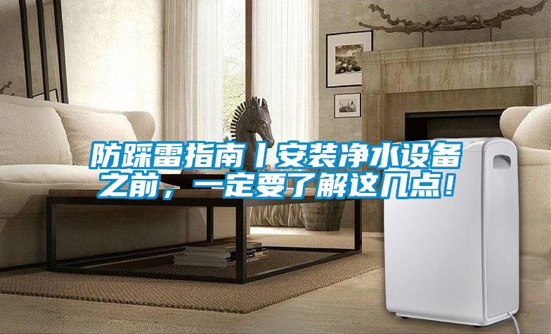 防踩雷指南丨安裝凈水設備之前，一定要了解這幾點！