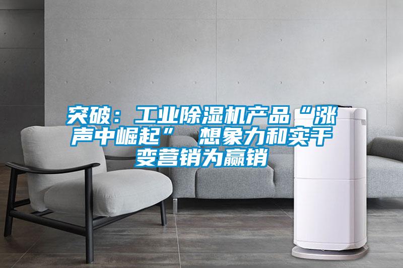 突破：工業除濕機產品“漲聲中崛起” 想象力和實干變營銷為贏銷