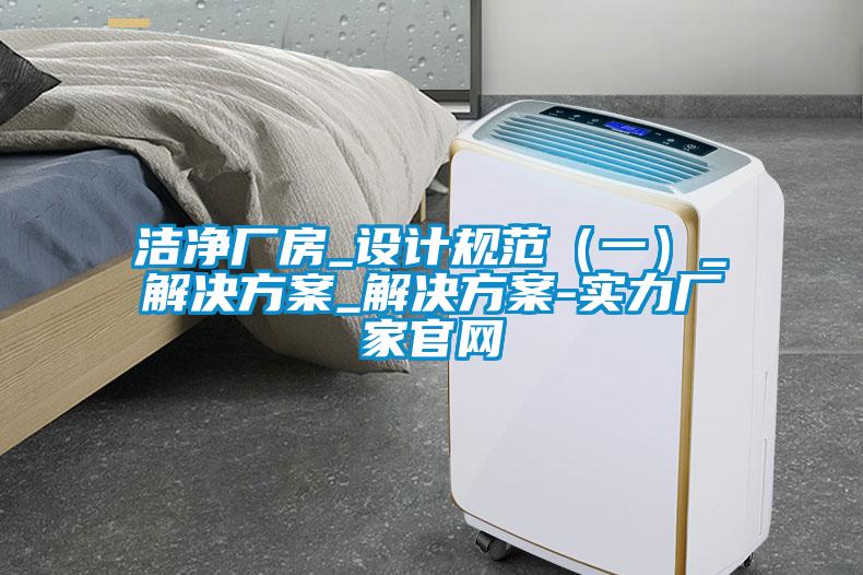 潔凈廠房_設(shè)計規(guī)范（一）_解決方案_解決方案-實(shí)力廠家官網(wǎng)