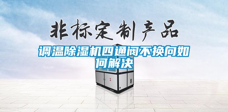 調溫除濕機四通閥不換向如何解決