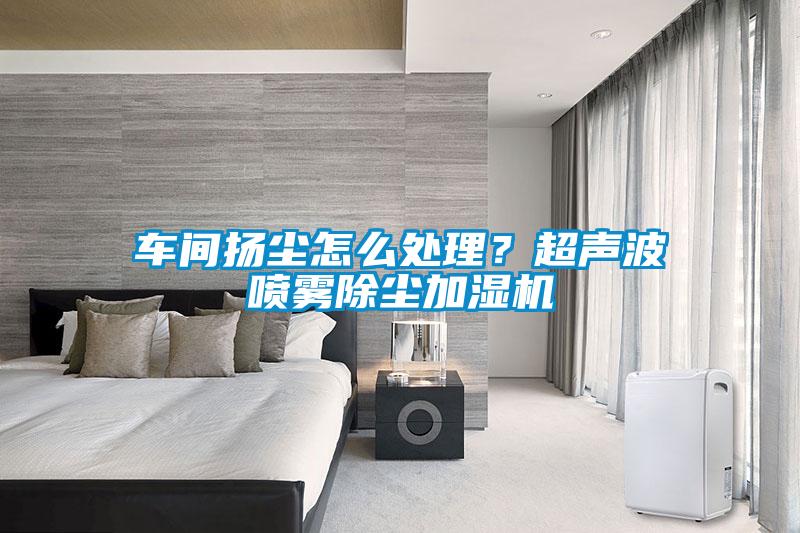 車間揚塵怎么處理？超聲波噴霧除塵加濕機