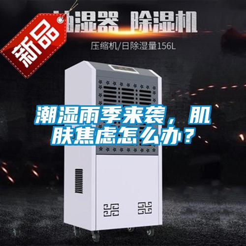潮濕雨季來襲，肌膚焦慮怎么辦？