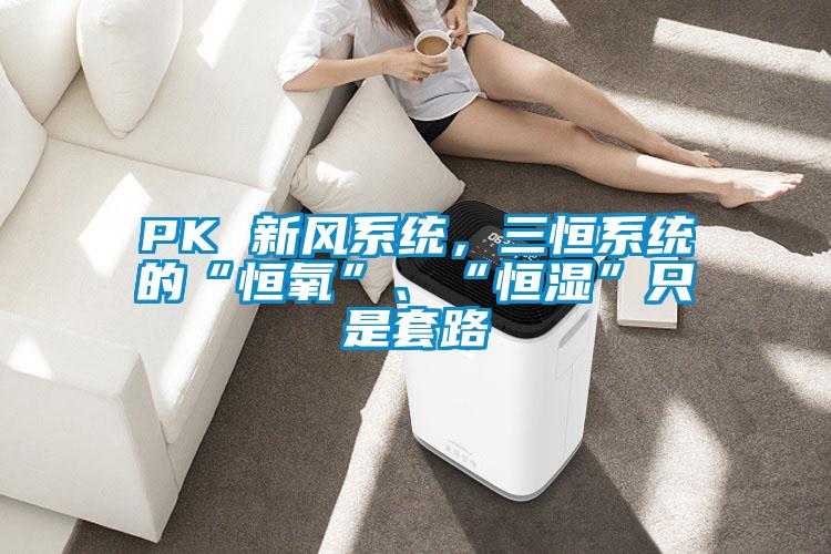PK 新風(fēng)系統(tǒng)，三恒系統(tǒng)的“恒氧”、“恒濕”只是套路