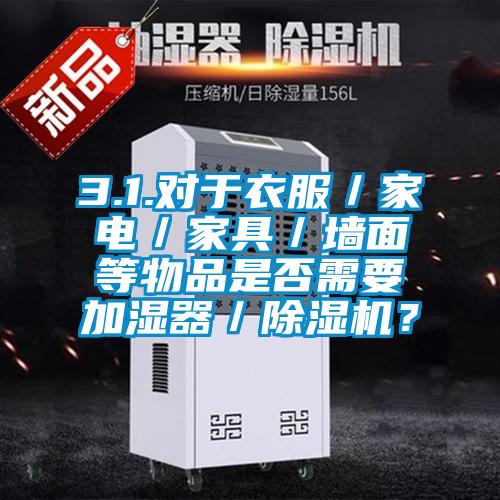 3.1.對(duì)于衣服／家電／家具／墻面等物品是否需要加濕器／除濕機(jī)？
