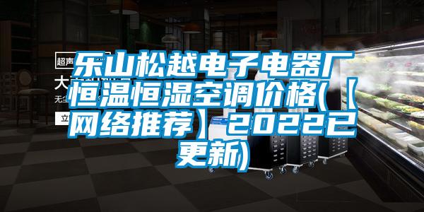 樂山松越電子電器廠恒溫恒濕空調價格(【網絡推薦】2022已更新)