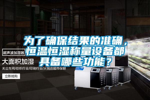 為了確保結果的準確，恒溫恒濕稱量設備都具備哪些功能？