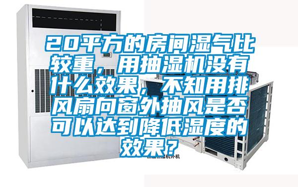 20平方的房間濕氣比較重，用抽濕機沒有什么效果，不知用排風扇向窗外抽風是否可以達到降低濕度的效果？