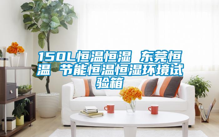 150L恒溫恒濕 東莞恒溫 節(jié)能恒溫恒濕環(huán)境試驗(yàn)箱