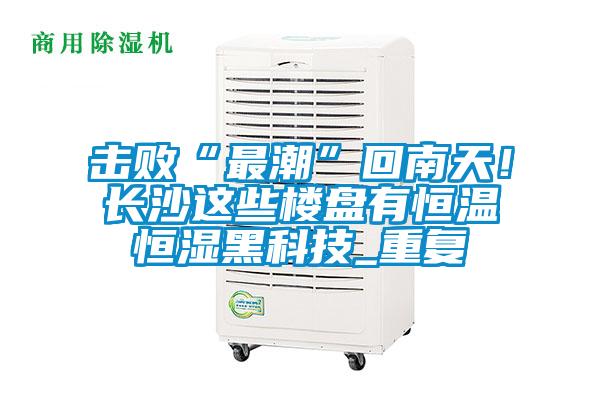 擊敗“最潮”回南天！長沙這些樓盤有恒溫恒濕黑科技_重復