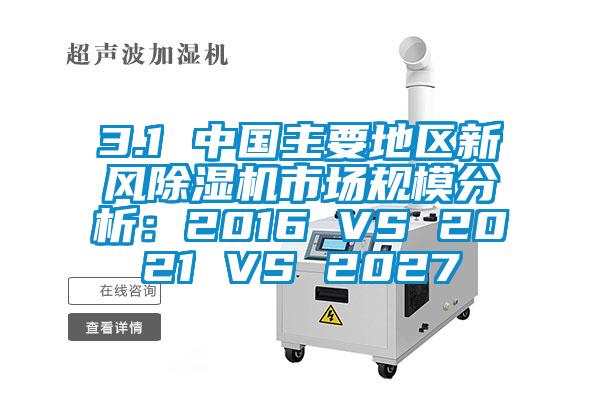 3.1 中國主要地區新風除濕機市場規模分析：2016 VS 2021 VS 2027