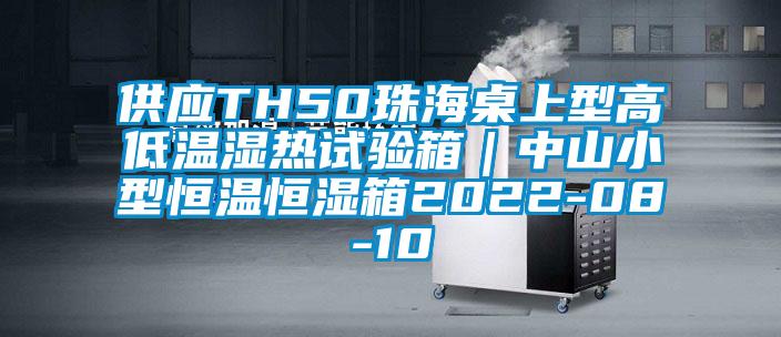 供應(yīng)TH50珠海桌上型高低溫濕熱試驗箱｜中山小型恒溫恒濕箱2022-08-10