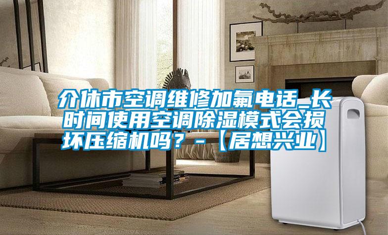 介休市空調維修加氟電話_長時間使用空調除濕模式會損壞壓縮機嗎？-【居想興業】