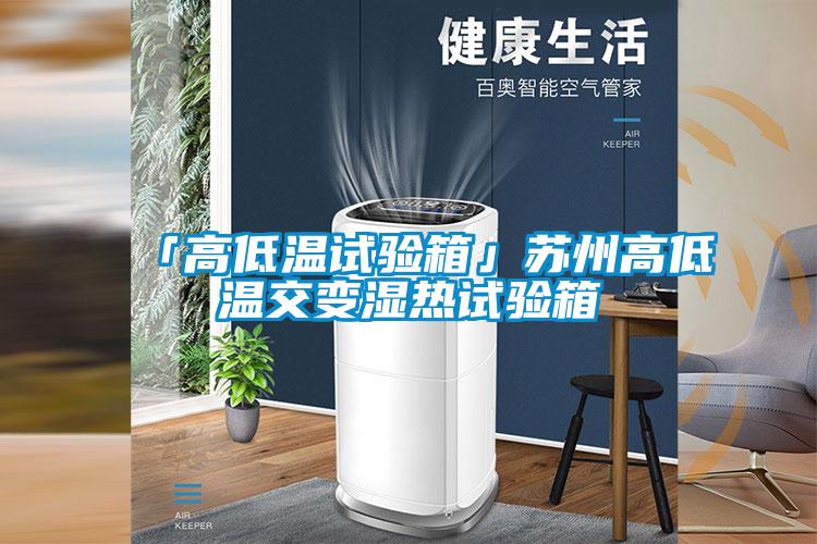 「高低溫試驗箱」蘇州高低溫交變濕熱試驗箱