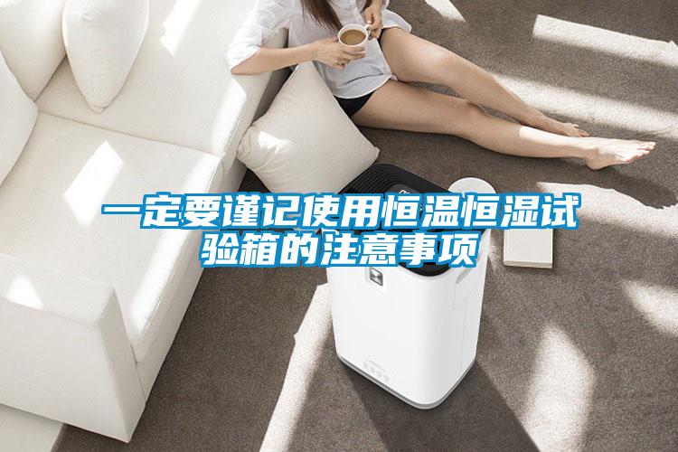 一定要謹記使用恒溫恒濕試驗箱的注意事項