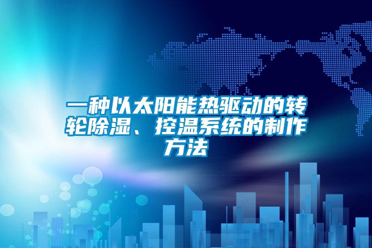 一種以太陽能熱驅(qū)動的轉(zhuǎn)輪除濕、控溫系統(tǒng)的制作方法