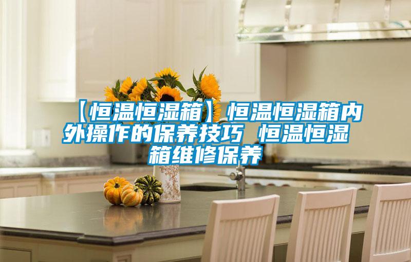 【恒溫恒濕箱】恒溫恒濕箱內外操作的保養技巧 恒溫恒濕箱維修保養