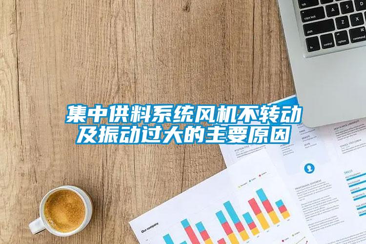 集中供料系統(tǒng)風(fēng)機(jī)不轉(zhuǎn)動(dòng)及振動(dòng)過大的主要原因