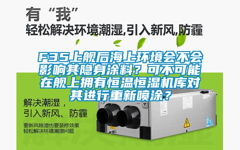 F35上艦后海上環境會不會影響其隱身涂料？可不可能在艦上擁有恒溫恒濕機庫對其進行重新噴涂？