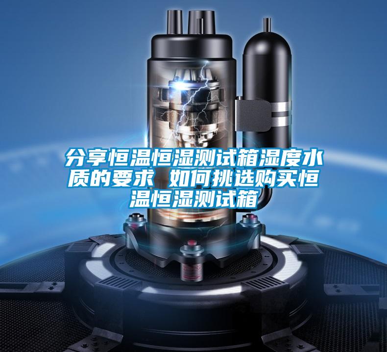 分享恒溫恒濕測試箱濕度水質(zhì)的要求 如何挑選購買恒溫恒濕測試箱