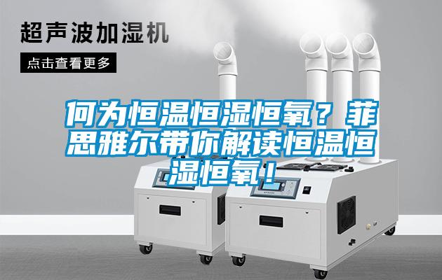 何為恒溫恒濕恒氧？菲思雅爾帶你解讀恒溫恒濕恒氧！