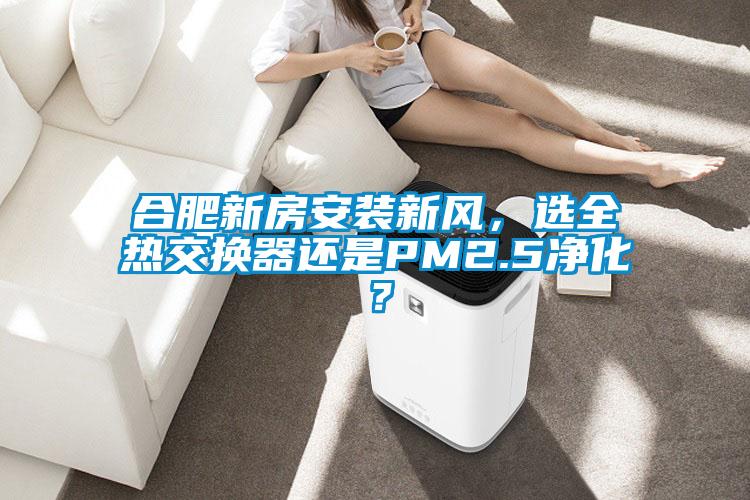 合肥新房安裝新風，選全熱交換器還是PM2.5凈化？