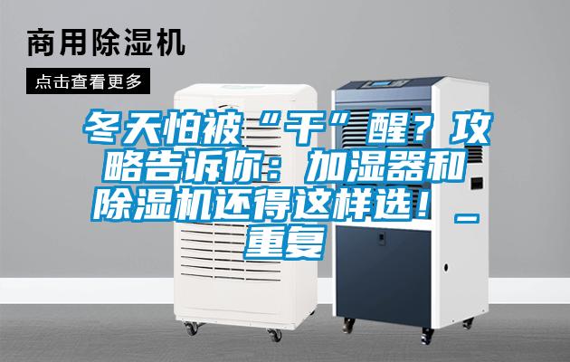 冬天怕被“干”醒？攻略告訴你：加濕器和除濕機還得這樣選！_重復