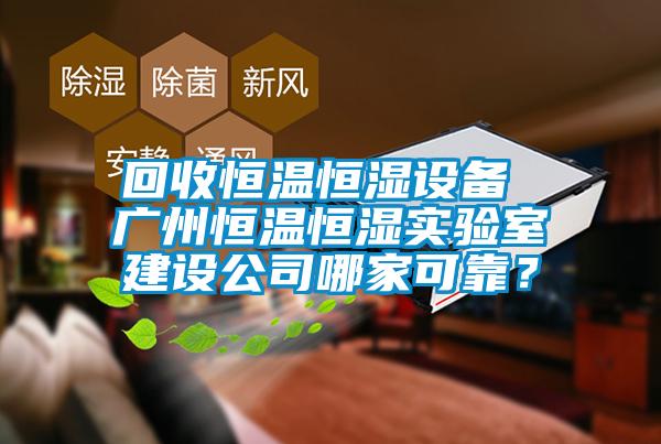 回收恒溫恒濕設備 廣州恒溫恒濕實驗室建設公司哪家可靠？