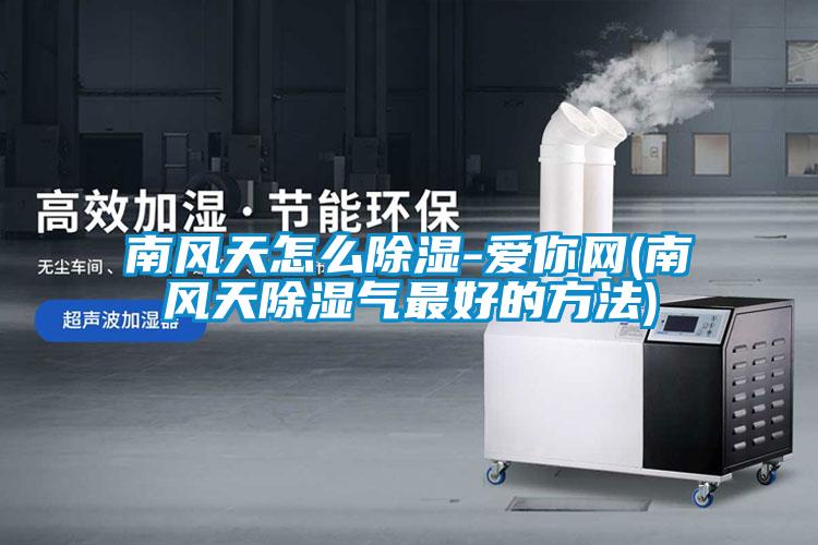 南風天怎么除濕-愛你網(南風天除濕氣最好的方法)