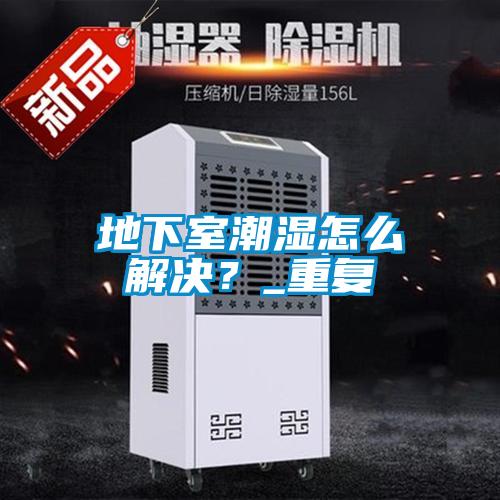 地下室潮濕怎么解決？_重復