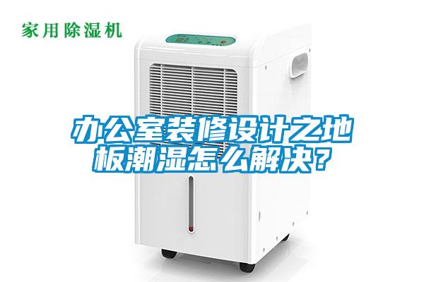 辦公室裝修設計之地板潮濕怎么解決？